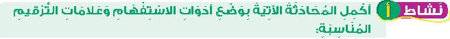 نشاط أ أكمل المحادثة الاتية بوضع أدوات الاستفهام وعلامات الترقيم المناسبة